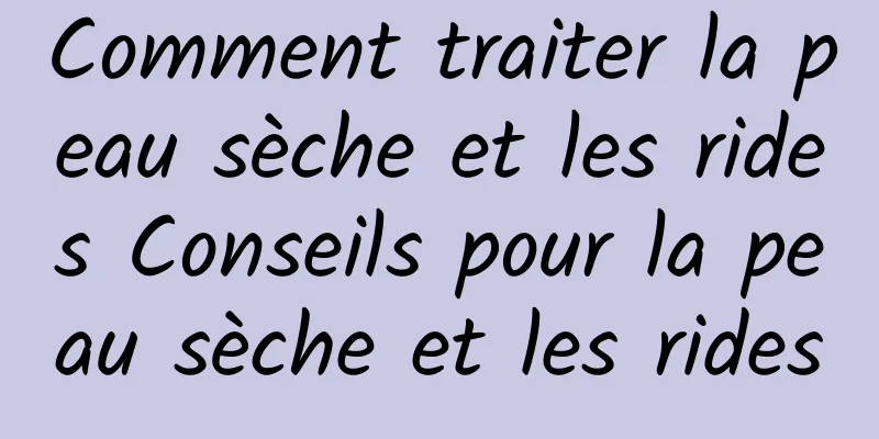 Comment traiter la peau sèche et les rides Conseils pour la peau sèche et les rides