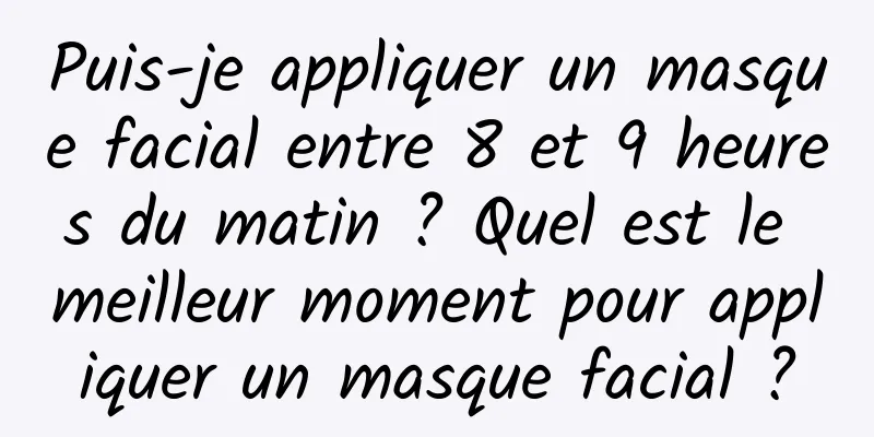 Puis-je appliquer un masque facial entre 8 et 9 heures du matin ? Quel est le meilleur moment pour appliquer un masque facial ?