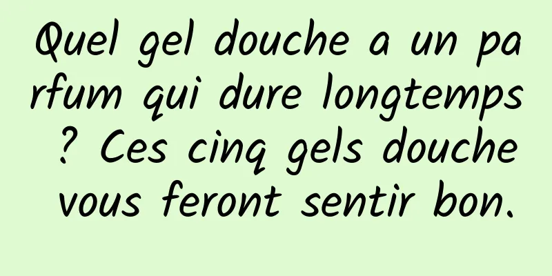 Quel gel douche a un parfum qui dure longtemps ? Ces cinq gels douche vous feront sentir bon.