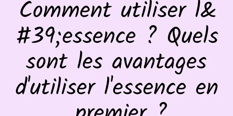 Comment utiliser l'essence ? Quels sont les avantages d'utiliser l'essence en premier ?