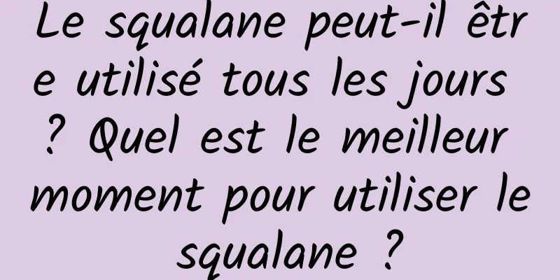 Le squalane peut-il être utilisé tous les jours ? Quel est le meilleur moment pour utiliser le squalane ?