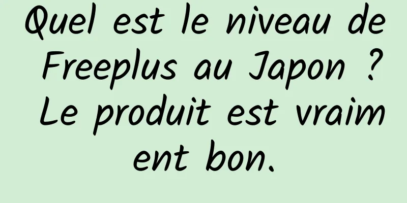 Quel est le niveau de Freeplus au Japon ? Le produit est vraiment bon.