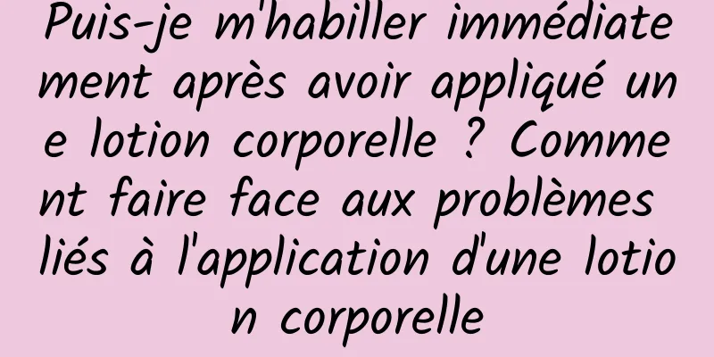 Puis-je m'habiller immédiatement après avoir appliqué une lotion corporelle ? Comment faire face aux problèmes liés à l'application d'une lotion corporelle