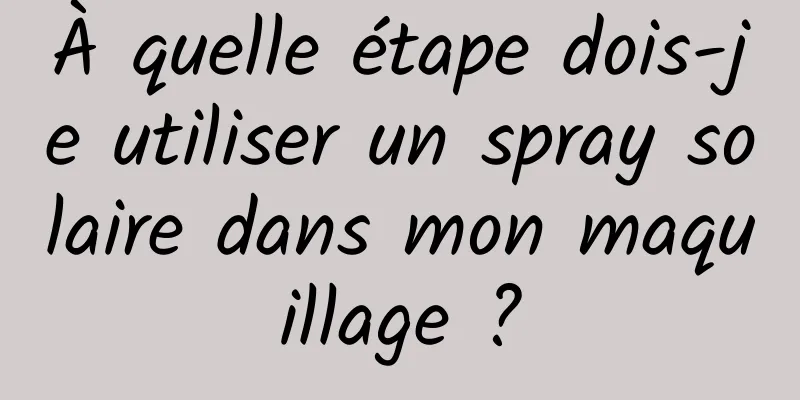 À quelle étape dois-je utiliser un spray solaire dans mon maquillage ?