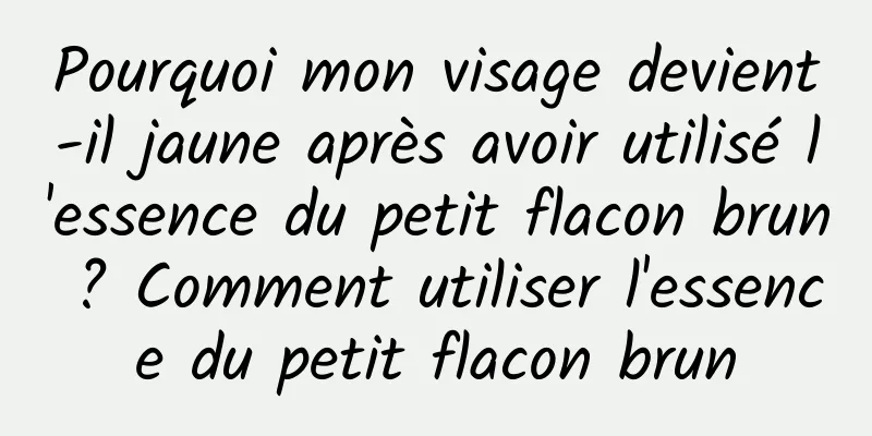 Pourquoi mon visage devient-il jaune après avoir utilisé l'essence du petit flacon brun ? Comment utiliser l'essence du petit flacon brun