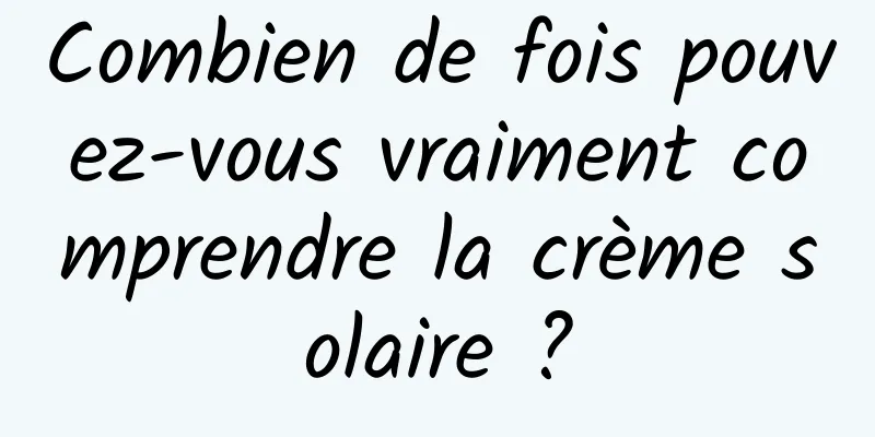 Combien de fois pouvez-vous vraiment comprendre la crème solaire ?