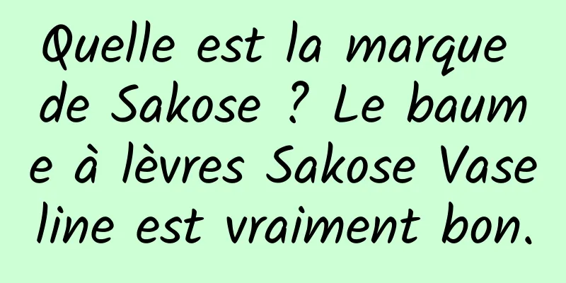 Quelle est la marque de Sakose ? Le baume à lèvres Sakose Vaseline est vraiment bon.