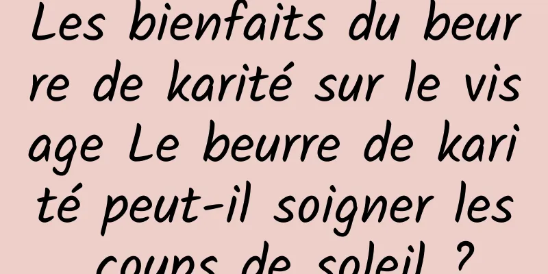 Les bienfaits du beurre de karité sur le visage Le beurre de karité peut-il soigner les coups de soleil ?