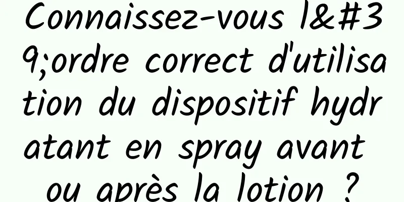 Connaissez-vous l'ordre correct d'utilisation du dispositif hydratant en spray avant ou après la lotion ?