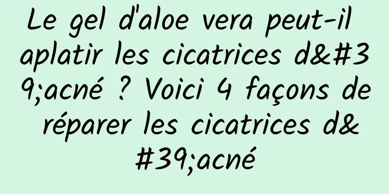Le gel d'aloe vera peut-il aplatir les cicatrices d'acné ? Voici 4 façons de réparer les cicatrices d'acné