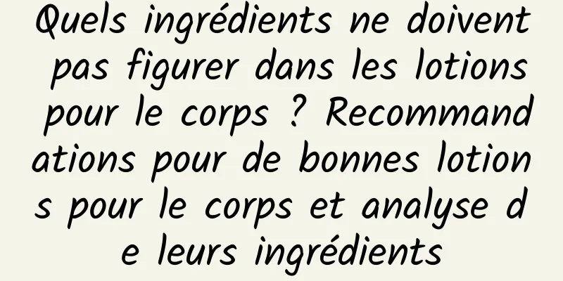 Quels ingrédients ne doivent pas figurer dans les lotions pour le corps ? Recommandations pour de bonnes lotions pour le corps et analyse de leurs ingrédients