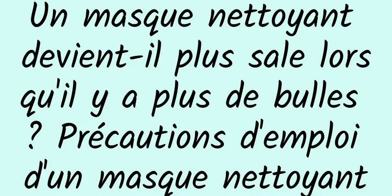 Un masque nettoyant devient-il plus sale lorsqu'il y a plus de bulles ? Précautions d'emploi d'un masque nettoyant
