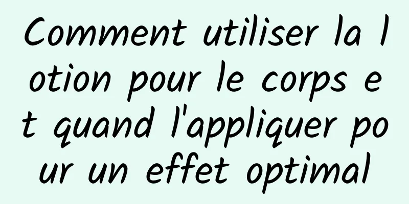 Comment utiliser la lotion pour le corps et quand l'appliquer pour un effet optimal