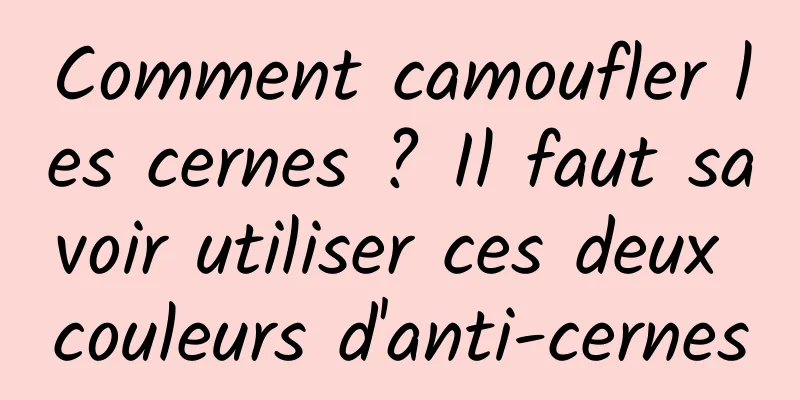 Comment camoufler les cernes ? Il faut savoir utiliser ces deux couleurs d'anti-cernes