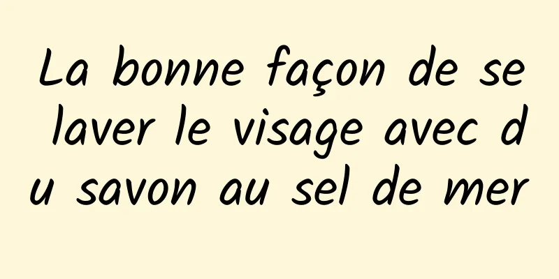 La bonne façon de se laver le visage avec du savon au sel de mer