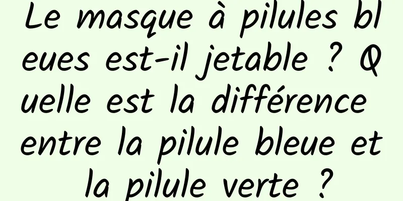 Le masque à pilules bleues est-il jetable ? Quelle est la différence entre la pilule bleue et la pilule verte ?