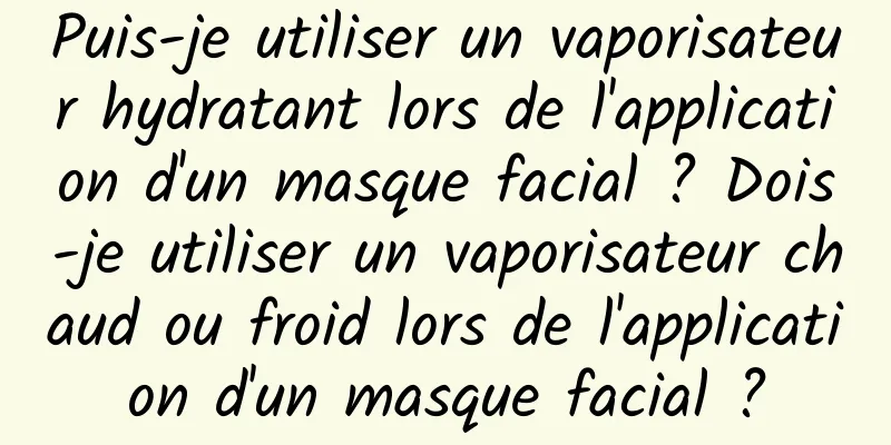 Puis-je utiliser un vaporisateur hydratant lors de l'application d'un masque facial ? Dois-je utiliser un vaporisateur chaud ou froid lors de l'application d'un masque facial ?