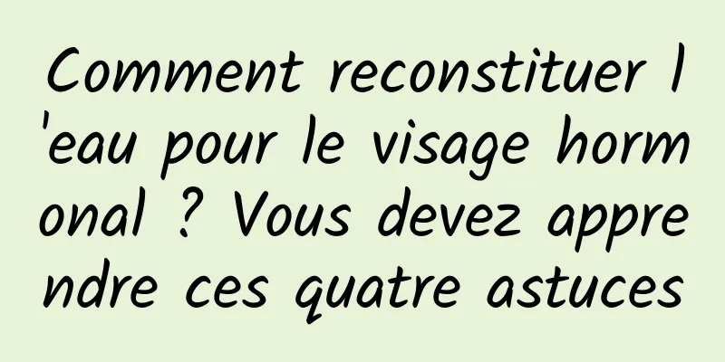 Comment reconstituer l'eau pour le visage hormonal ? Vous devez apprendre ces quatre astuces