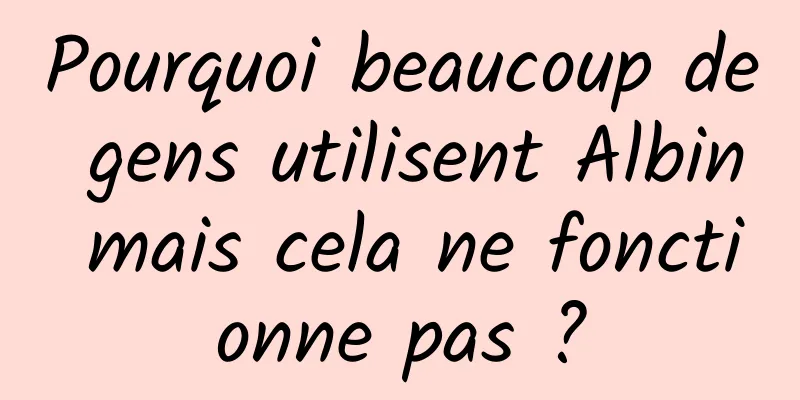 Pourquoi beaucoup de gens utilisent Albin mais cela ne fonctionne pas ?