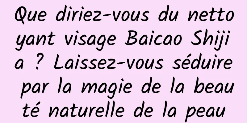 Que diriez-vous du nettoyant visage Baicao Shijia ? Laissez-vous séduire par la magie de la beauté naturelle de la peau