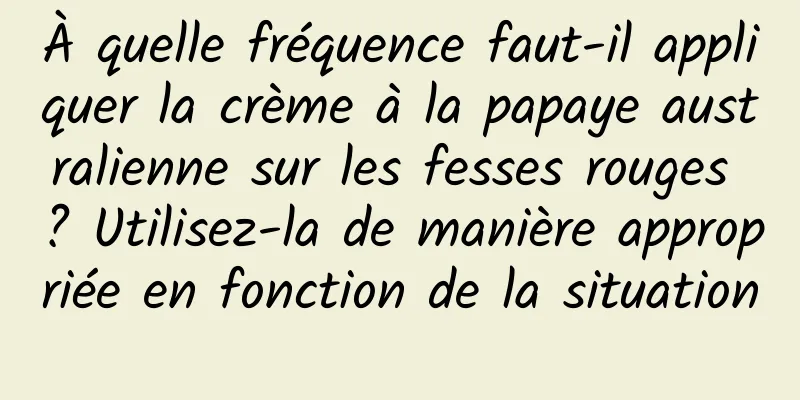 À quelle fréquence faut-il appliquer la crème à la papaye australienne sur les fesses rouges ? Utilisez-la de manière appropriée en fonction de la situation