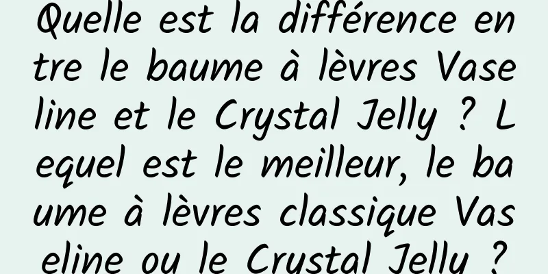 Quelle est la différence entre le baume à lèvres Vaseline et le Crystal Jelly ? Lequel est le meilleur, le baume à lèvres classique Vaseline ou le Crystal Jelly ?
