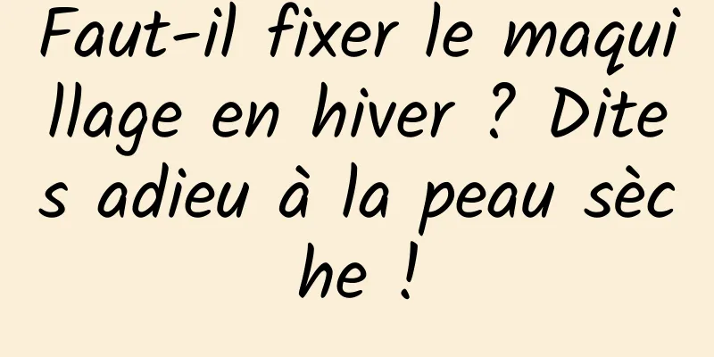 Faut-il fixer le maquillage en hiver ? Dites adieu à la peau sèche !