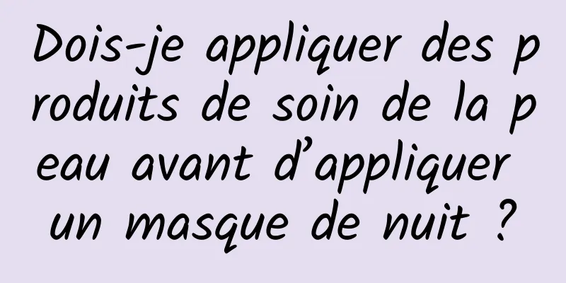 Dois-je appliquer des produits de soin de la peau avant d’appliquer un masque de nuit ?
