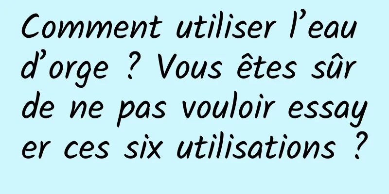 Comment utiliser l’eau d’orge ? Vous êtes sûr de ne pas vouloir essayer ces six utilisations ?