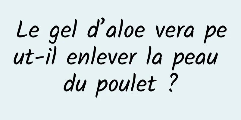 Le gel d’aloe vera peut-il enlever la peau du poulet ?