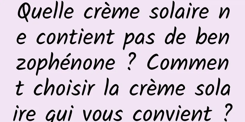 Quelle crème solaire ne contient pas de benzophénone ? Comment choisir la crème solaire qui vous convient ?