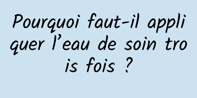 Pourquoi faut-il appliquer l’eau de soin trois fois ?