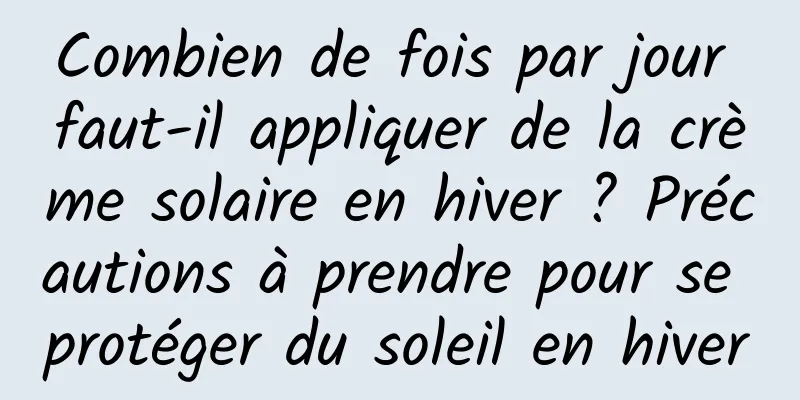 Combien de fois par jour faut-il appliquer de la crème solaire en hiver ? Précautions à prendre pour se protéger du soleil en hiver