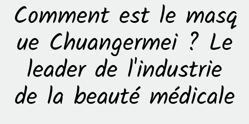 Comment est le masque Chuangermei ? Le leader de l'industrie de la beauté médicale