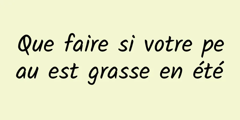 Que faire si votre peau est grasse en été