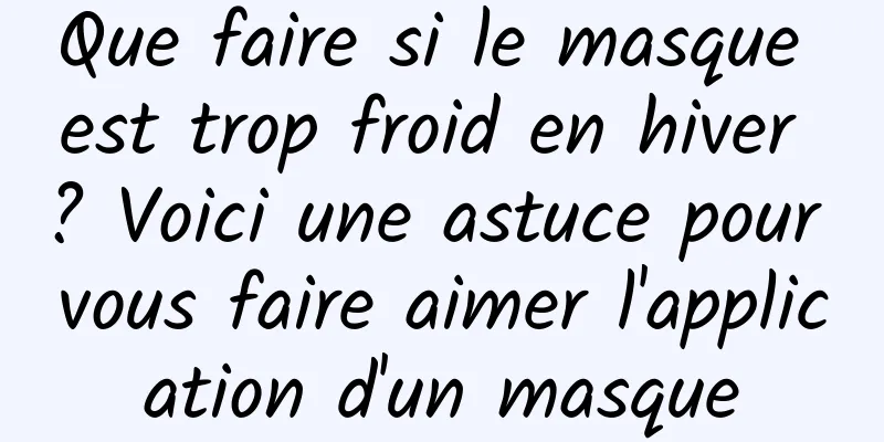 Que faire si le masque est trop froid en hiver ? Voici une astuce pour vous faire aimer l'application d'un masque