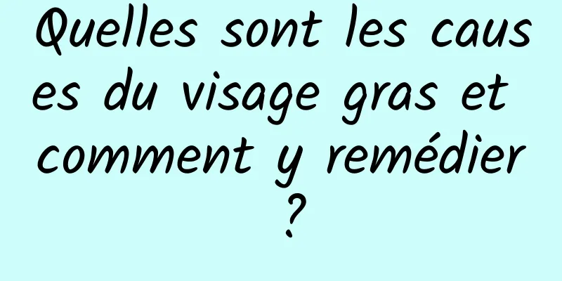 Quelles sont les causes du visage gras et comment y remédier ?