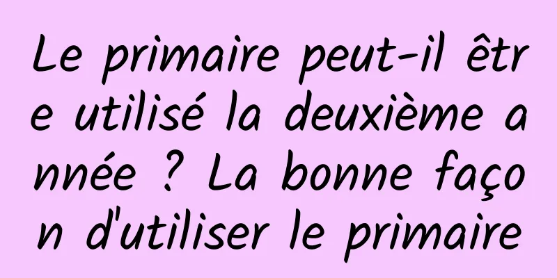Le primaire peut-il être utilisé la deuxième année ? La bonne façon d'utiliser le primaire