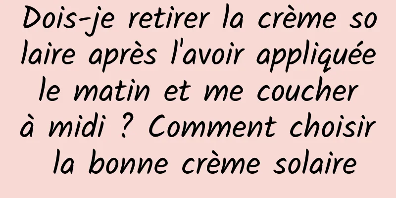 Dois-je retirer la crème solaire après l'avoir appliquée le matin et me coucher à midi ? Comment choisir la bonne crème solaire