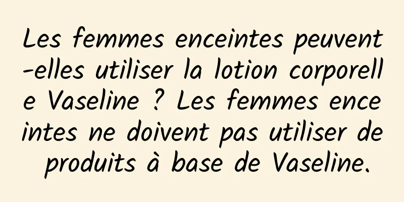 Les femmes enceintes peuvent-elles utiliser la lotion corporelle Vaseline ? Les femmes enceintes ne doivent pas utiliser de produits à base de Vaseline.