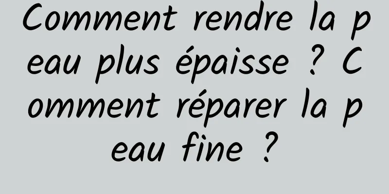 Comment rendre la peau plus épaisse ? Comment réparer la peau fine ?