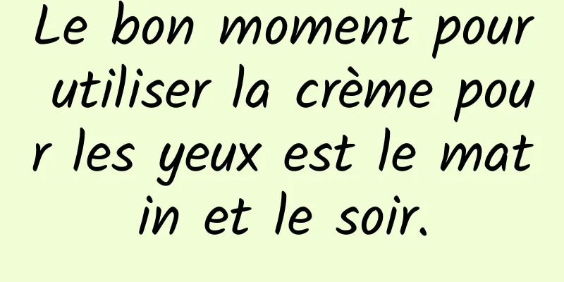 Le bon moment pour utiliser la crème pour les yeux est le matin et le soir.