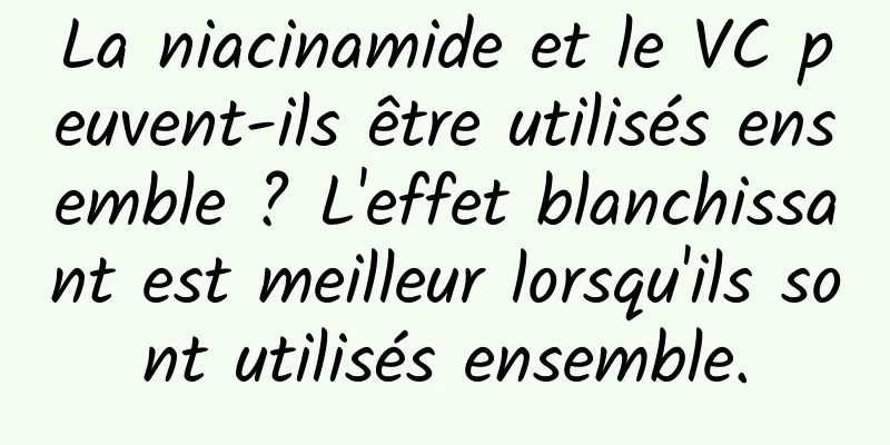 La niacinamide et le VC peuvent-ils être utilisés ensemble ? L'effet blanchissant est meilleur lorsqu'ils sont utilisés ensemble.