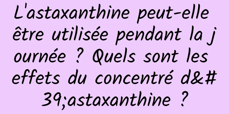 L'astaxanthine peut-elle être utilisée pendant la journée ? Quels sont les effets du concentré d'astaxanthine ?
