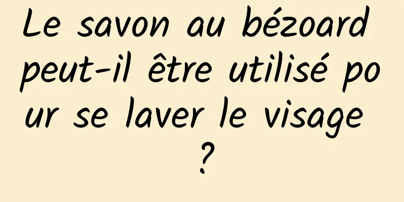 Le savon au bézoard peut-il être utilisé pour se laver le visage ?