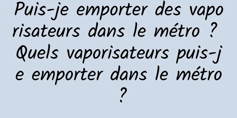 Puis-je emporter des vaporisateurs dans le métro ? Quels vaporisateurs puis-je emporter dans le métro ?