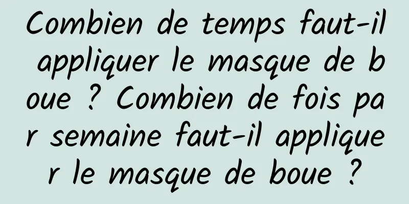 Combien de temps faut-il appliquer le masque de boue ? Combien de fois par semaine faut-il appliquer le masque de boue ?