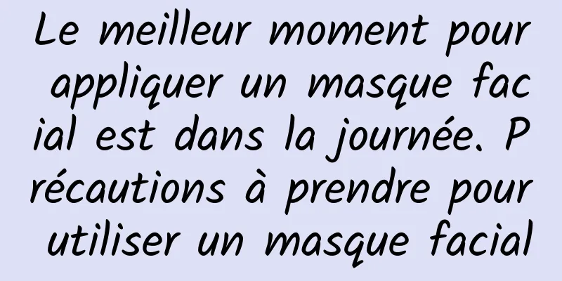 Le meilleur moment pour appliquer un masque facial est dans la journée. Précautions à prendre pour utiliser un masque facial