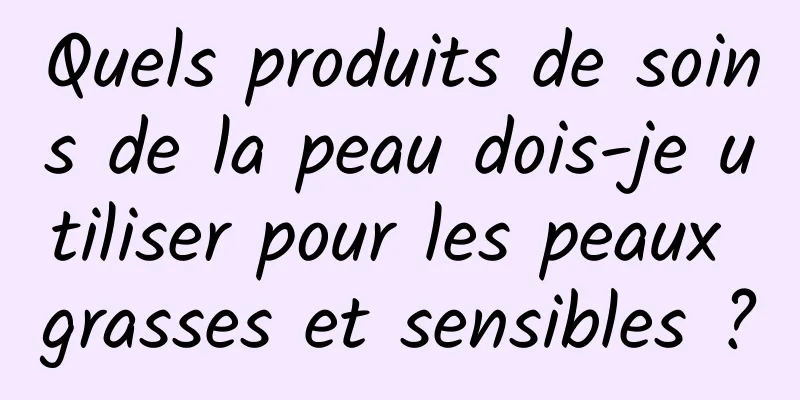 Quels produits de soins de la peau dois-je utiliser pour les peaux grasses et sensibles ?