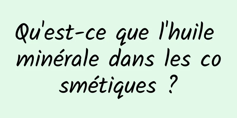 Qu'est-ce que l'huile minérale dans les cosmétiques ?